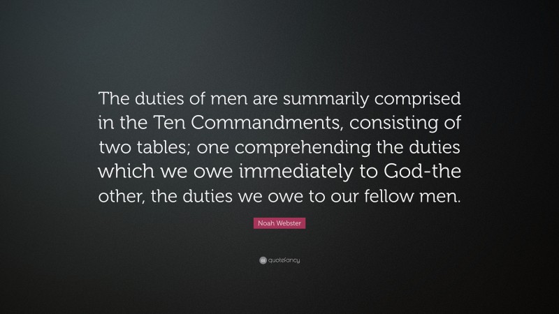 Noah Webster Quote: “The duties of men are summarily comprised in the Ten Commandments, consisting of two tables; one comprehending the duties which we owe immediately to God-the other, the duties we owe to our fellow men.”