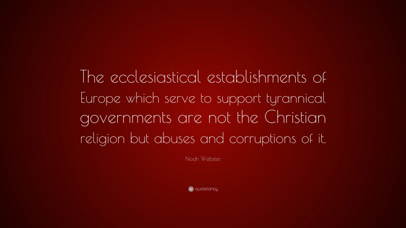 Noah Webster Quote: “The ecclesiastical establishments of Europe which serve to support tyrannical governments are not the Christian religion but abuses and corruptions of it.”