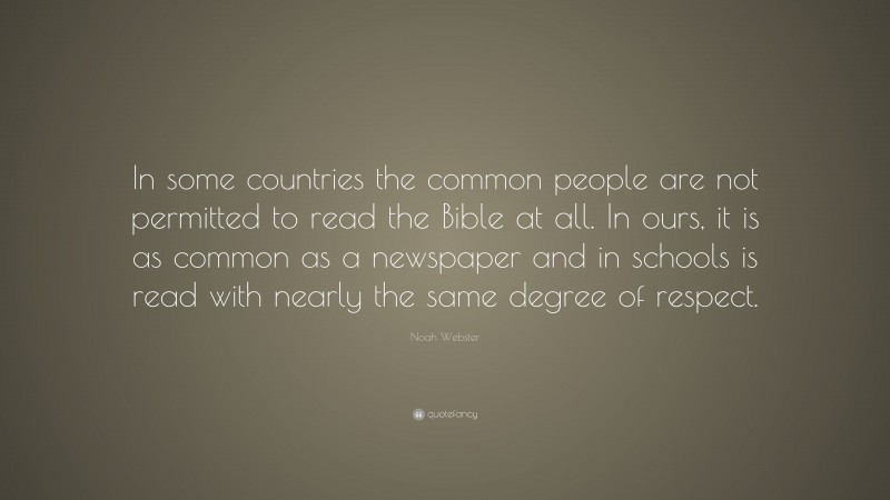 Noah Webster Quote: “In some countries the common people are not permitted to read the Bible at all. In ours, it is as common as a newspaper and in schools is read with nearly the same degree of respect.”