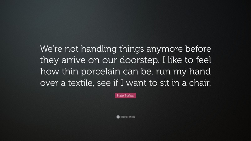 Nate Berkus Quote: “We’re not handling things anymore before they arrive on our doorstep. I like to feel how thin porcelain can be, run my hand over a textile, see if I want to sit in a chair.”