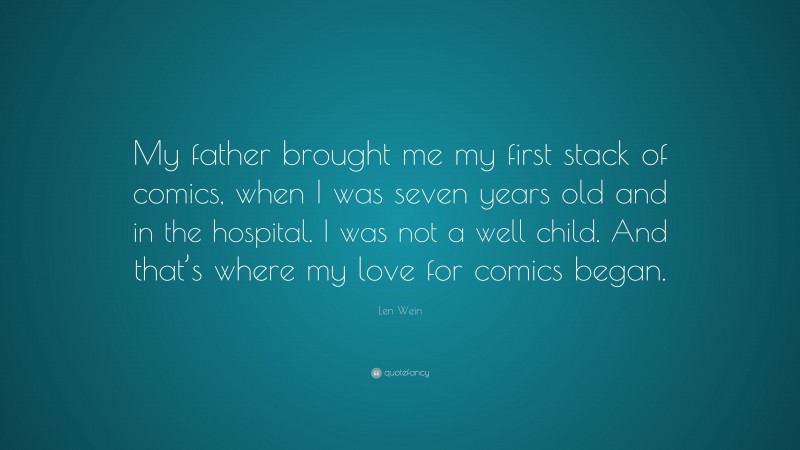 Len Wein Quote: “My father brought me my first stack of comics, when I was seven years old and in the hospital. I was not a well child. And that’s where my love for comics began.”