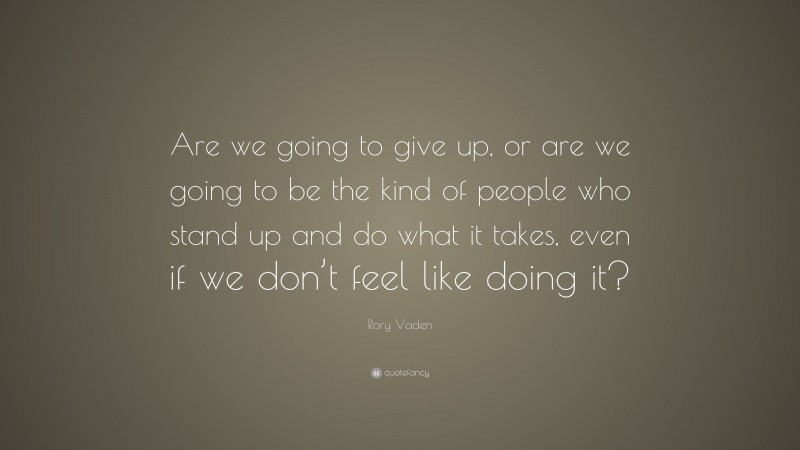 Rory Vaden Quote: “Are we going to give up, or are we going to be the kind of people who stand up and do what it takes, even if we don’t feel like doing it?”