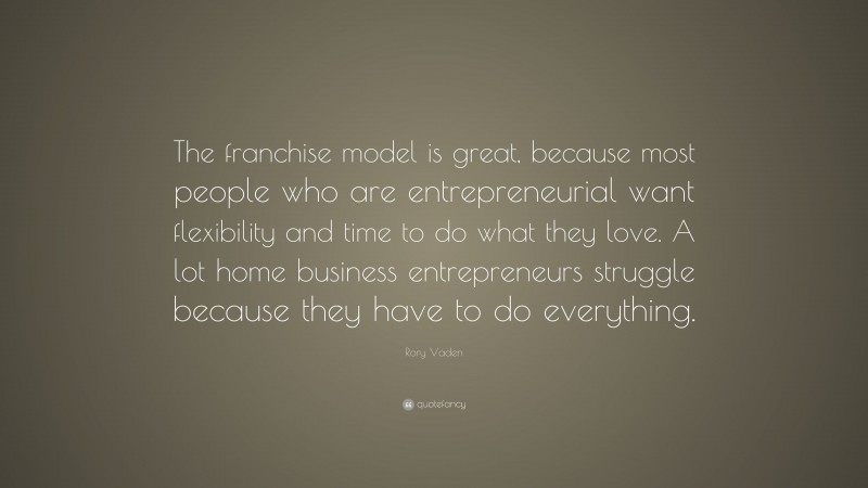 Rory Vaden Quote: “The franchise model is great, because most people who are entrepreneurial want flexibility and time to do what they love. A lot home business entrepreneurs struggle because they have to do everything.”