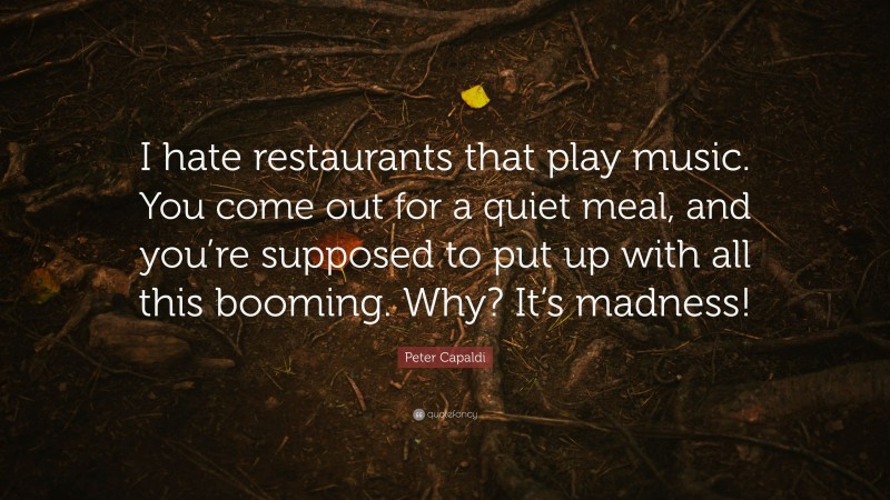 Peter Capaldi Quote: “I hate restaurants that play music. You come out for a quiet meal, and you’re supposed to put up with all this booming. Why? It’s madness!”