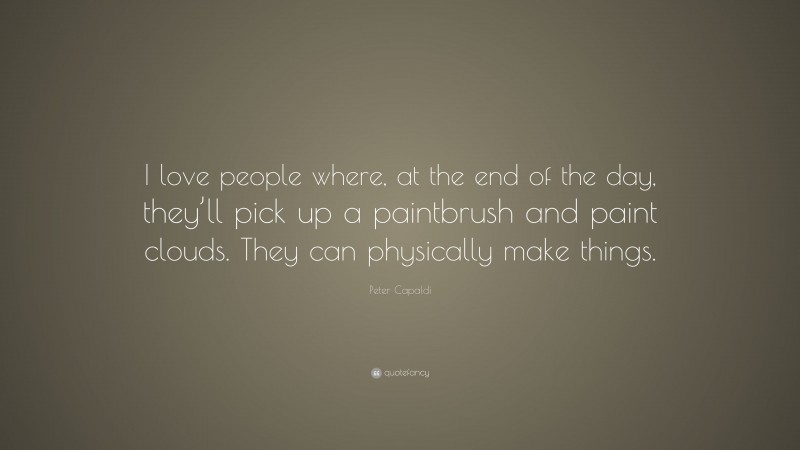 Peter Capaldi Quote: “I love people where, at the end of the day, they’ll pick up a paintbrush and paint clouds. They can physically make things.”