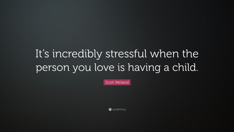 Scott Weiland Quote: “It’s incredibly stressful when the person you love is having a child.”
