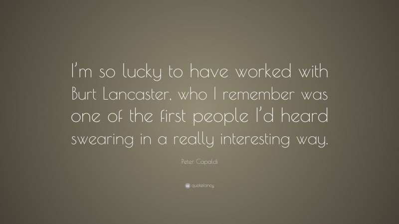 Peter Capaldi Quote: “I’m so lucky to have worked with Burt Lancaster, who I remember was one of the first people I’d heard swearing in a really interesting way.”