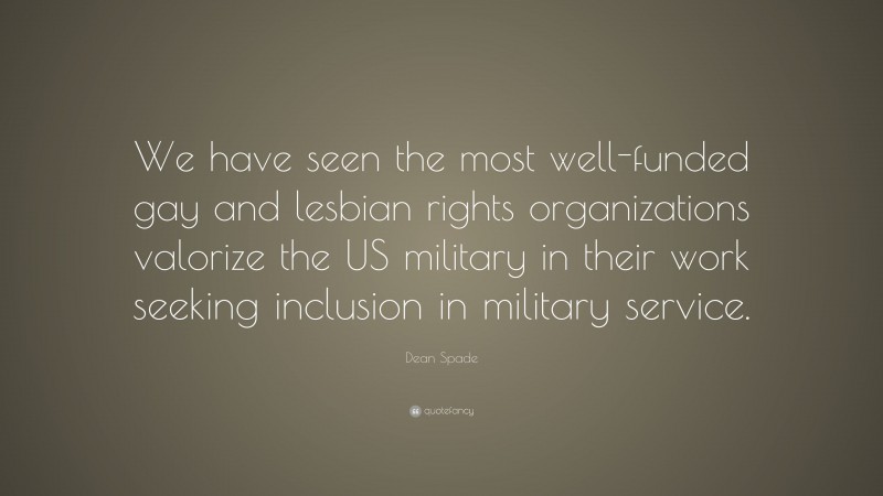 Dean Spade Quote: “We have seen the most well-funded gay and lesbian rights organizations valorize the US military in their work seeking inclusion in military service.”