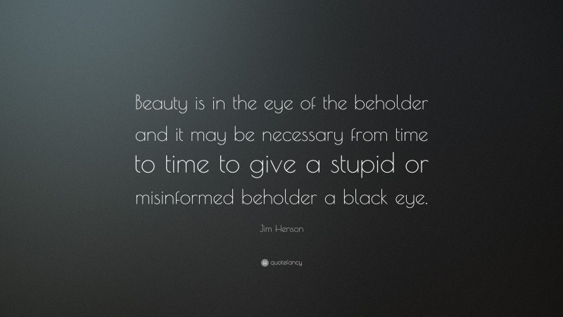 Jim Henson Quote: “Beauty is in the eye of the beholder and it may be necessary from time to time to give a stupid or misinformed beholder a black eye.”