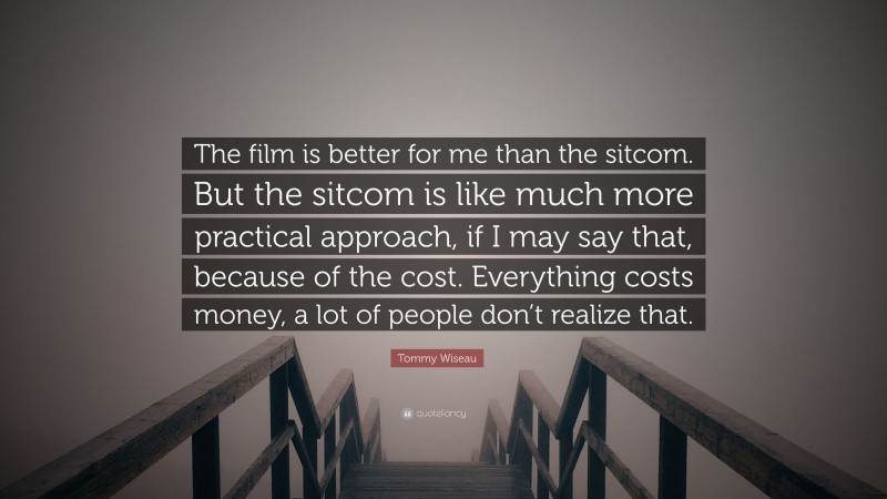 Tommy Wiseau Quote: “The film is better for me than the sitcom. But the sitcom is like much more practical approach, if I may say that, because of the cost. Everything costs money, a lot of people don’t realize that.”