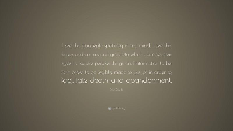 Dean Spade Quote: “I see the concepts spatially in my mind. I see the boxes and corrals and grids into which administrative systems require people, things and information to be fit in order to be legible, made to live, or in order to facilitate death and abandonment.”