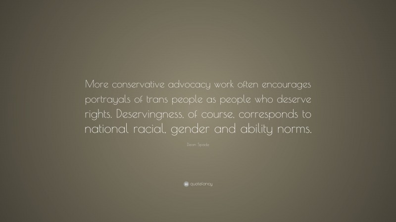 Dean Spade Quote: “More conservative advocacy work often encourages portrayals of trans people as people who deserve rights. Deservingness, of course, corresponds to national racial, gender and ability norms.”