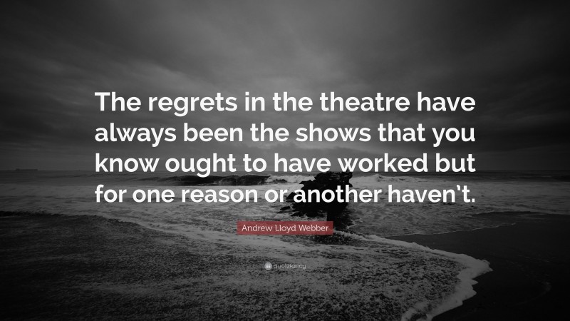 Andrew Lloyd Webber Quote: “The regrets in the theatre have always been the shows that you know ought to have worked but for one reason or another haven’t.”