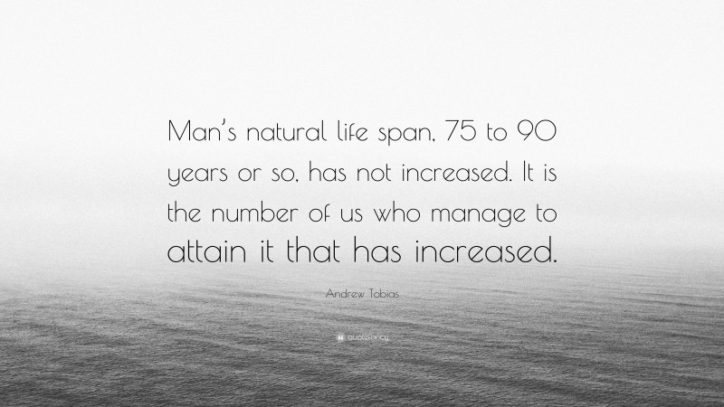 Andrew Tobias Quote: “Man’s natural life span, 75 to 90 years or so, has not increased. It is the number of us who manage to attain it that has increased.”
