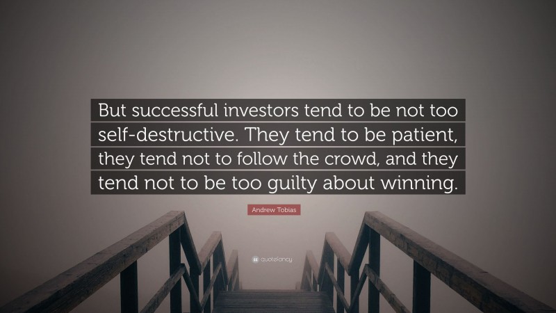 Andrew Tobias Quote: “But successful investors tend to be not too self-destructive. They tend to be patient, they tend not to follow the crowd, and they tend not to be too guilty about winning.”