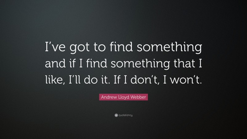 Andrew Lloyd Webber Quote: “I’ve got to find something and if I find something that I like, I’ll do it. If I don’t, I won’t.”