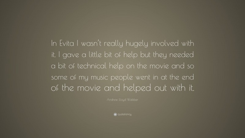 Andrew Lloyd Webber Quote: “In Evita I wasn’t really hugely involved with it. I gave a little bit of help but they needed a bit of technical help on the movie and so some of my music people went in at the end of the movie and helped out with it.”