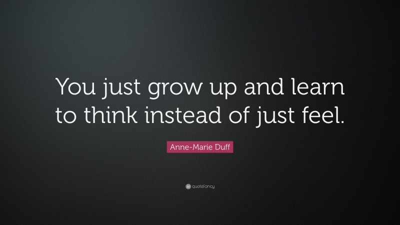 Anne-Marie Duff Quote: “You just grow up and learn to think instead of just feel.”
