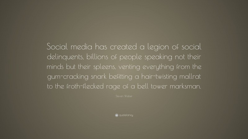 Steven Weber Quote: “Social media has created a legion of social delinquents, billions of people speaking not their minds but their spleens, venting everything from the gum-cracking snark befitting a hair-twisting mallrat to the froth-flecked rage of a bell tower marksman.”
