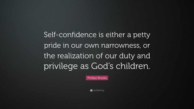 Phillips Brooks Quote: “Self-confidence is either a petty pride in our own narrowness, or the realization of our duty and privilege as God’s children.”