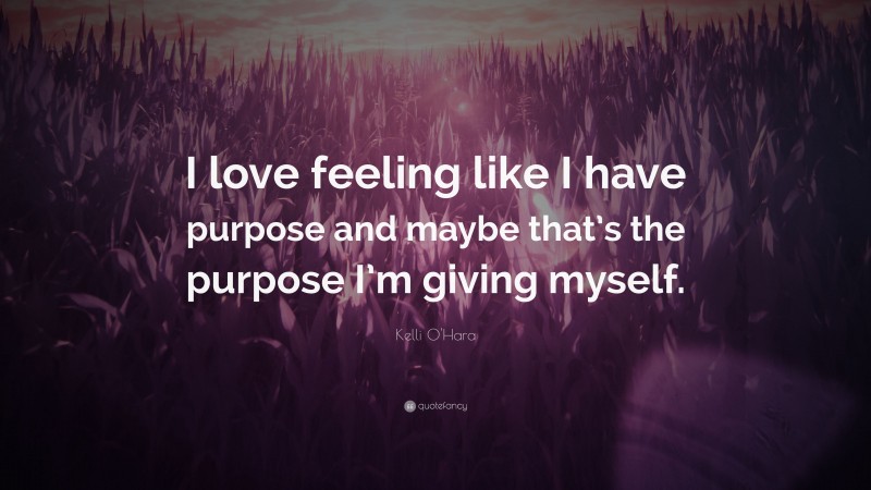 Kelli O'Hara Quote: “I love feeling like I have purpose and maybe that’s the purpose I’m giving myself.”