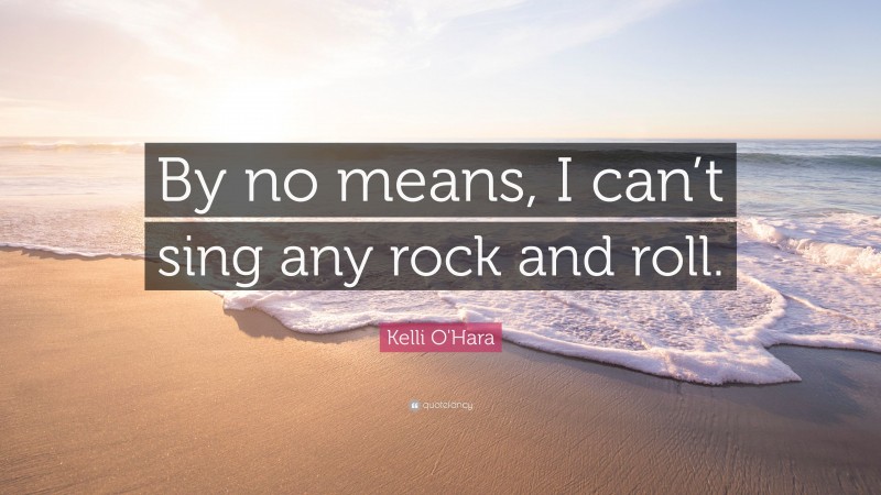Kelli O'Hara Quote: “By no means, I can’t sing any rock and roll.”