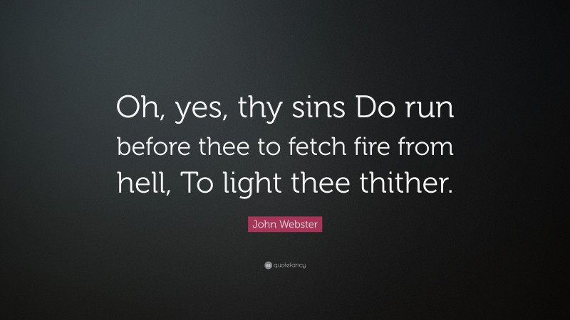John Webster Quote: “Oh, yes, thy sins Do run before thee to fetch fire from hell, To light thee thither.”