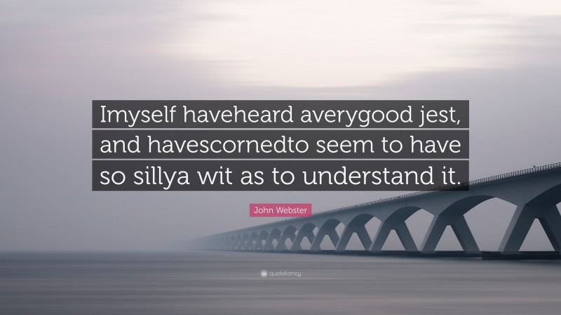 John Webster Quote: “Imyself haveheard averygood jest, and havescornedto seem to have so sillya wit as to understand it.”