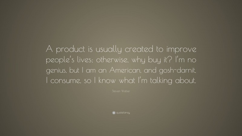 Steven Weber Quote: “A product is usually created to improve people’s lives; otherwise, why buy it? I’m no genius, but I am an American, and gosh-darnit, I consume, so I know what I’m talking about.”