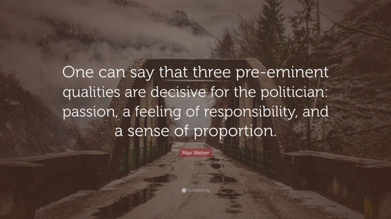 Max Weber Quote: “One can say that three pre-eminent qualities are decisive for the politician: passion, a feeling of responsibility, and a sense of proportion.”