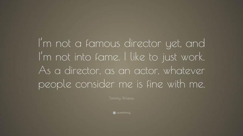 Tommy Wiseau Quote: “I’m not a famous director yet, and I’m not into fame. I like to just work. As a director, as an actor, whatever people consider me is fine with me.”