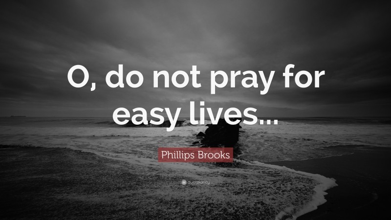 Phillips Brooks Quote: “O, do not pray for easy lives...”