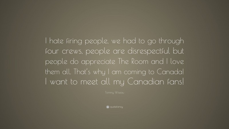 Tommy Wiseau Quote: “I hate firing people, we had to go through four crews, people are disrespectful but people do appreciate The Room and I love them all. That’s why I am coming to Canada! I want to meet all my Canadian fans!”