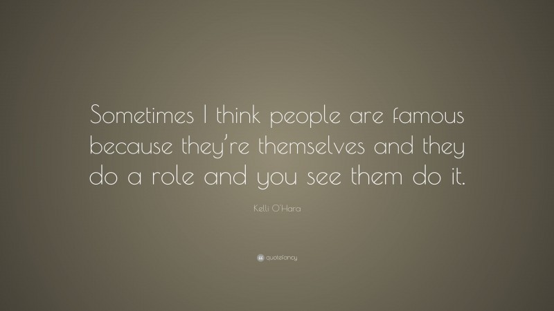 Kelli O'Hara Quote: “Sometimes I think people are famous because they’re themselves and they do a role and you see them do it.”