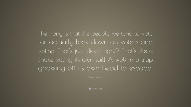 Steven Weber Quote: “The irony is that the people we tend to vote for actually look down on voters and voting. That’s just idiotic, right? That’s like a snake eating its own tail! A wolf in a trap gnawing off its own head to escape!”