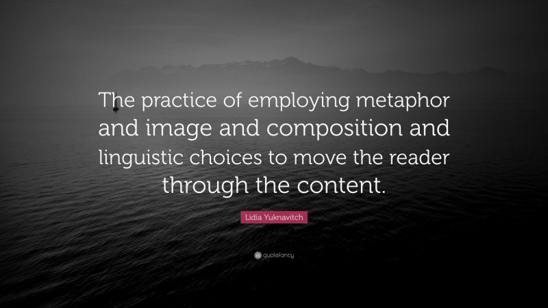 Lidia Yuknavitch Quote: “The practice of employing metaphor and image and composition and linguistic choices to move the reader through the content.”
