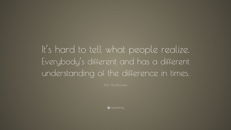 Mia Wasikowska Quote: “It’s hard to tell what people realize. Everybody’s different and has a different understanding of the difference in times.”