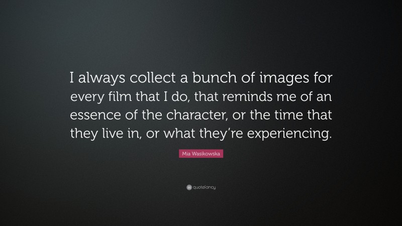 Mia Wasikowska Quote: “I always collect a bunch of images for every film that I do, that reminds me of an essence of the character, or the time that they live in, or what they’re experiencing.”
