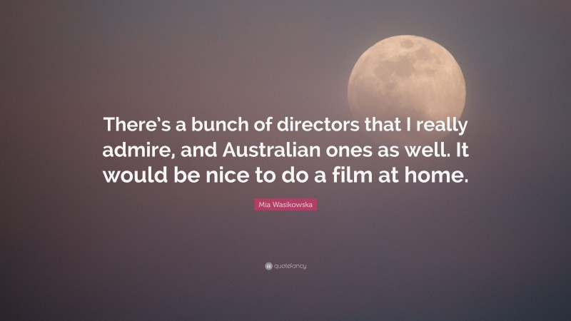 Mia Wasikowska Quote: “There’s a bunch of directors that I really admire, and Australian ones as well. It would be nice to do a film at home.”