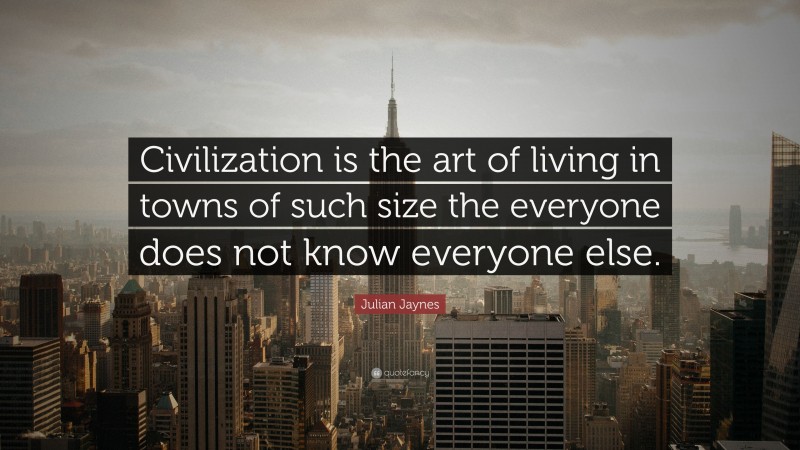 Julian Jaynes Quote: “Civilization is the art of living in towns of such size the everyone does not know everyone else.”