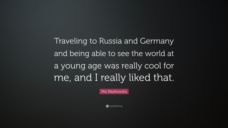 Mia Wasikowska Quote: “Traveling to Russia and Germany and being able to see the world at a young age was really cool for me, and I really liked that.”