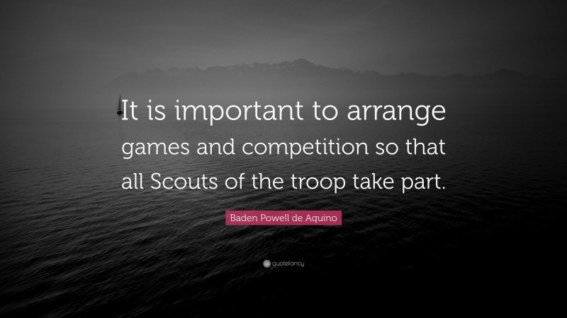 Baden Powell de Aquino Quote: “It is important to arrange games and competition so that all Scouts of the troop take part.”
