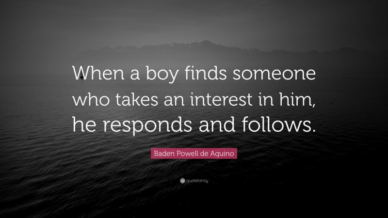 Baden Powell de Aquino Quote: “When a boy finds someone who takes an interest in him, he responds and follows.”