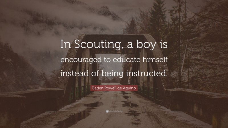 Baden Powell de Aquino Quote: “In Scouting, a boy is encouraged to educate himself instead of being instructed.”