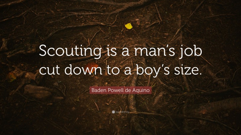 Baden Powell de Aquino Quote: “Scouting is a man’s job cut down to a boy’s size.”