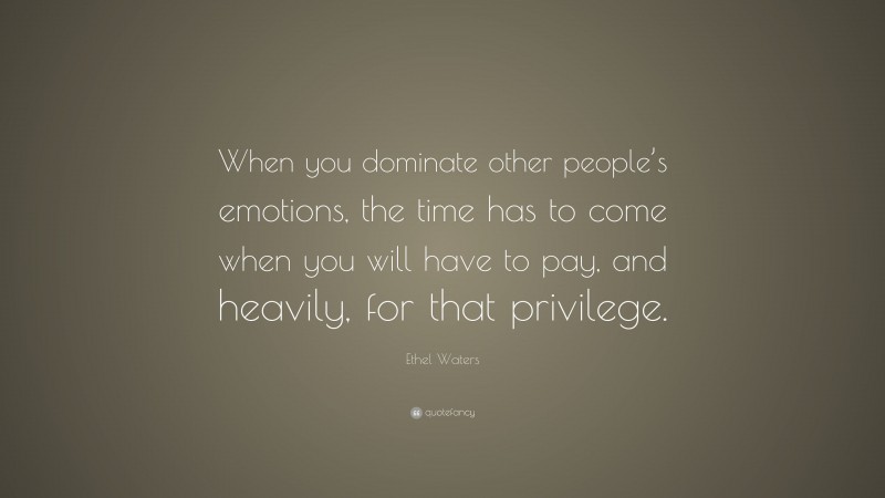 Ethel Waters Quote: “When you dominate other people’s emotions, the time has to come when you will have to pay, and heavily, for that privilege.”