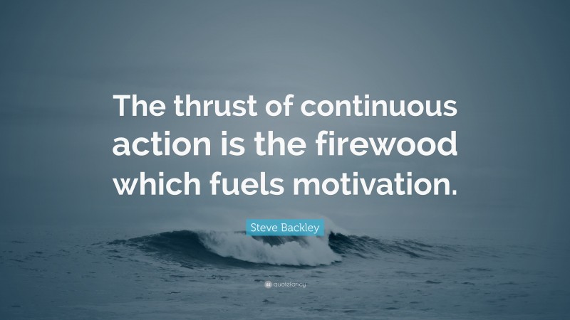 Steve Backley Quote: “The thrust of continuous action is the firewood which fuels motivation.”