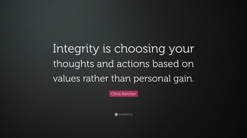 Chris Karcher Quote: “Integrity is choosing your thoughts and actions based on values rather than personal gain.”