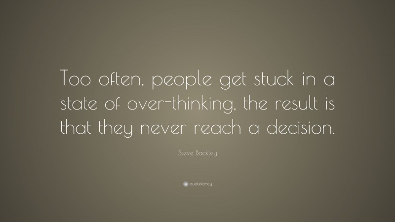 Steve Backley Quote: “Too often, people get stuck in a state of over-thinking, the result is that they never reach a decision.”