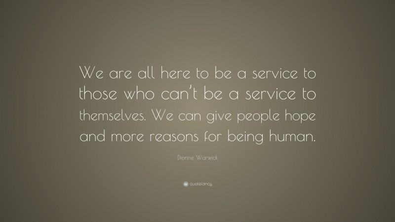 Dionne Warwick Quote: “We are all here to be a service to those who can’t be a service to themselves. We can give people hope and more reasons for being human.”